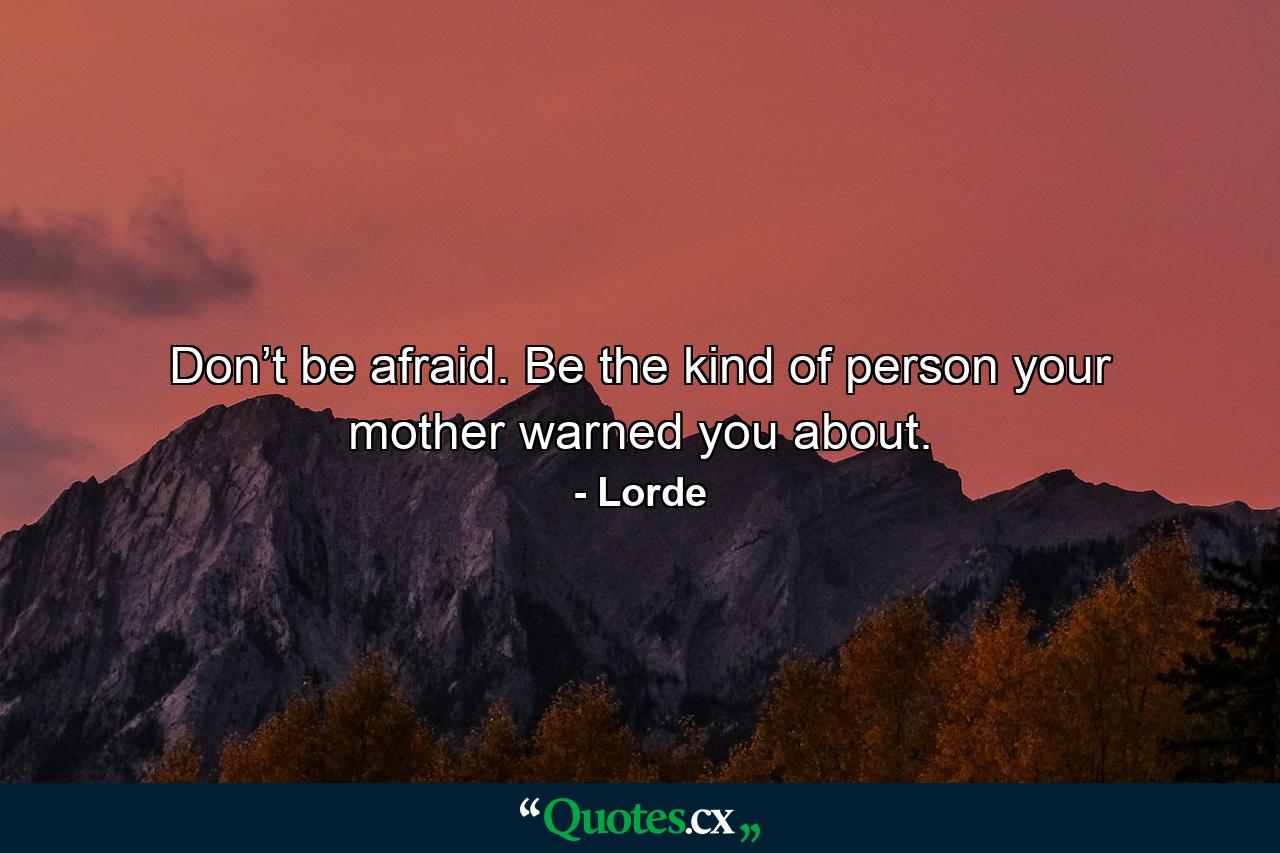 Don’t be afraid. Be the kind of person your mother warned you about. - Quote by Lorde