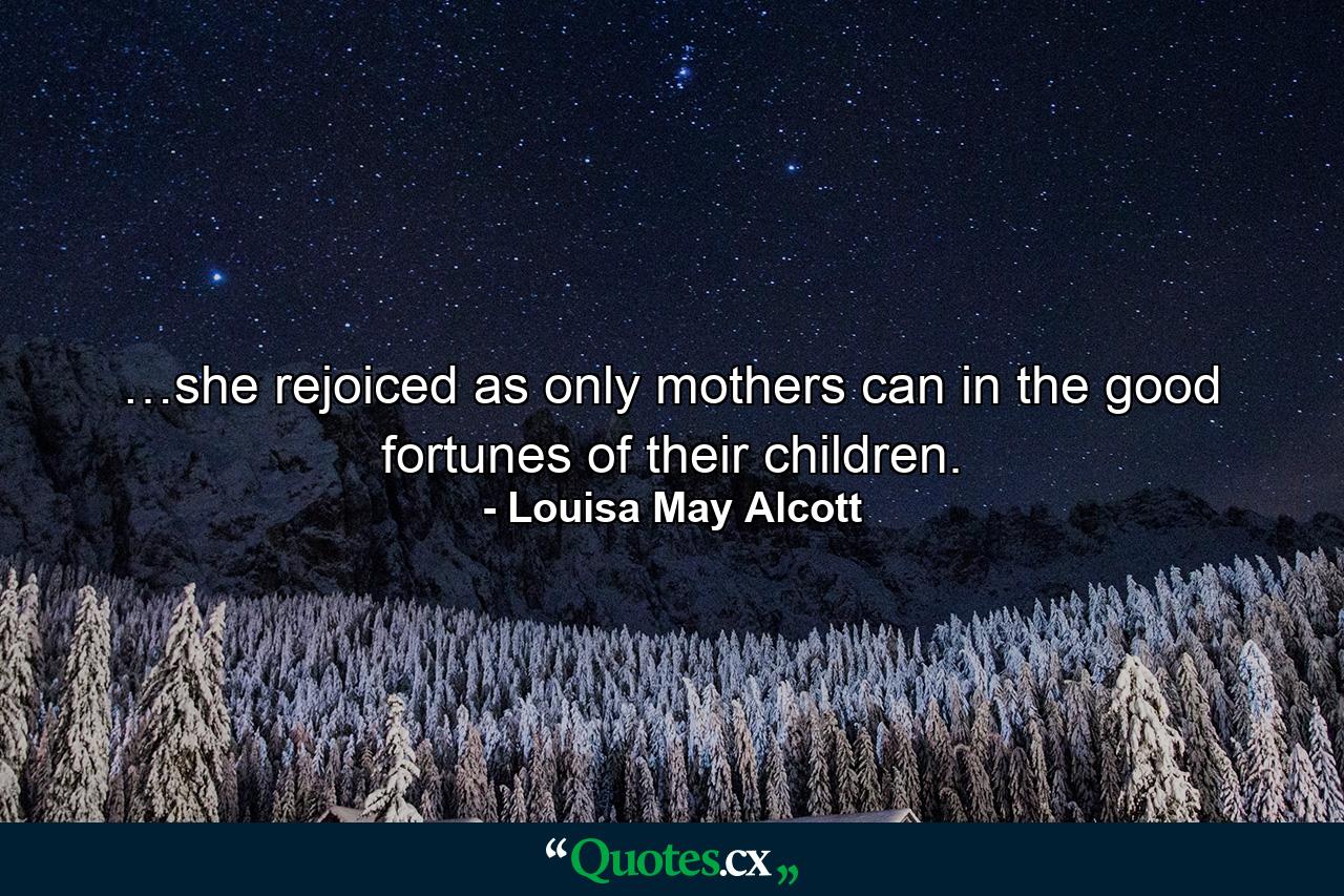 …she rejoiced as only mothers can in the good fortunes of their children. - Quote by Louisa May Alcott