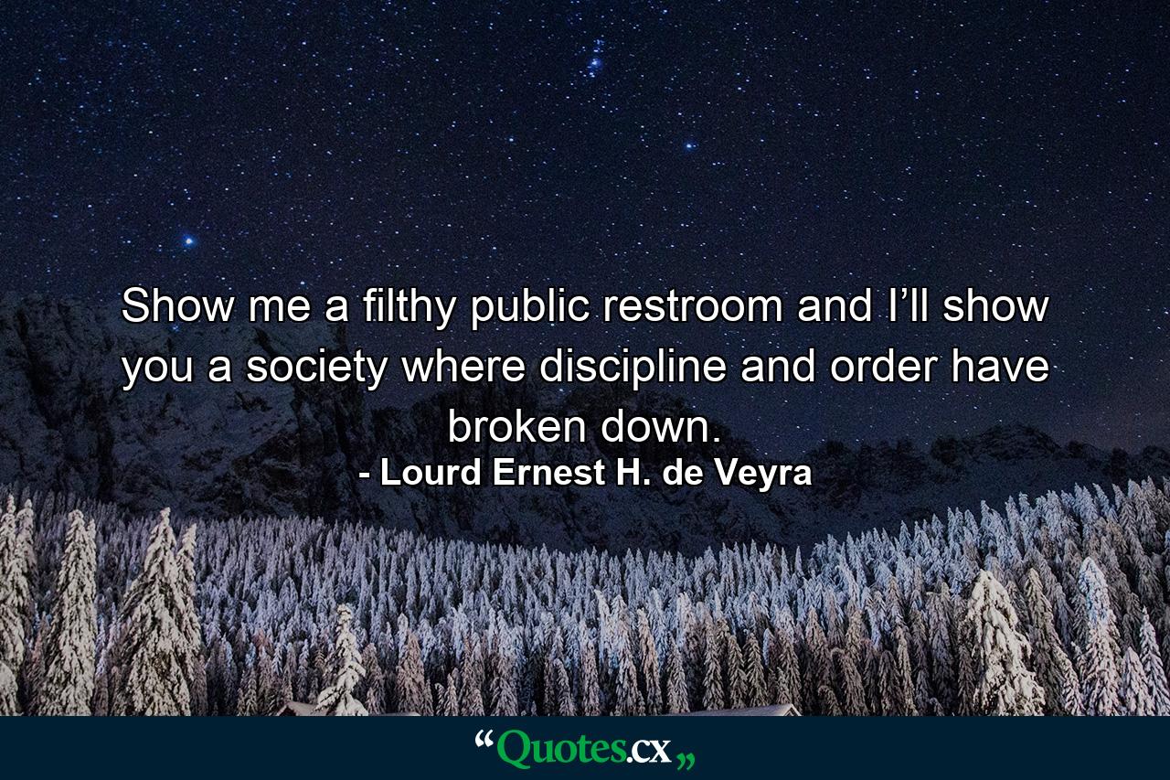 Show me a filthy public restroom and I’ll show you a society where discipline and order have broken down. - Quote by Lourd Ernest H. de Veyra