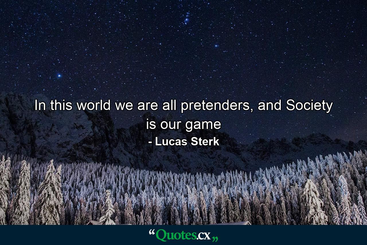 In this world we are all pretenders, and Society is our game - Quote by Lucas Sterk