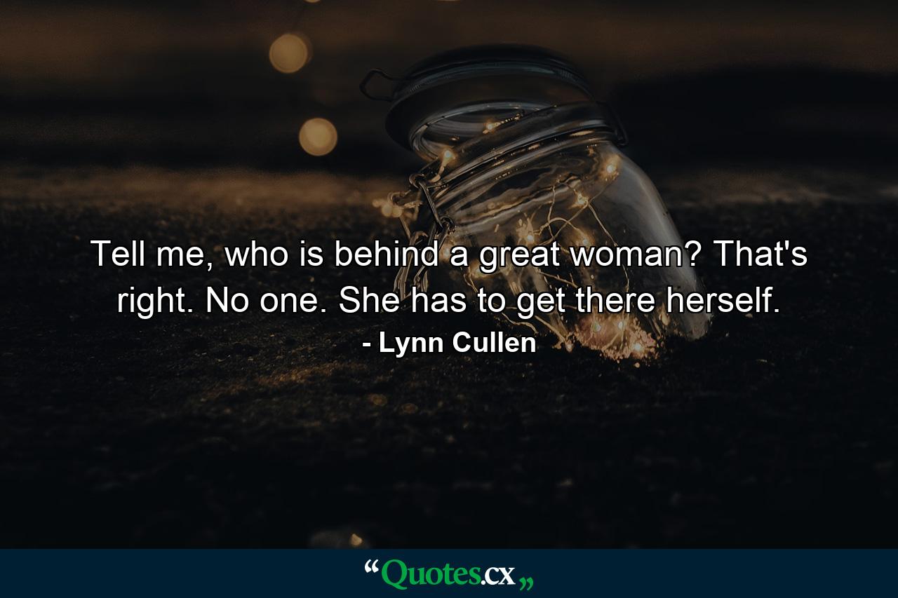 Tell me, who is behind a great woman? That's right. No one. She has to get there herself. - Quote by Lynn Cullen