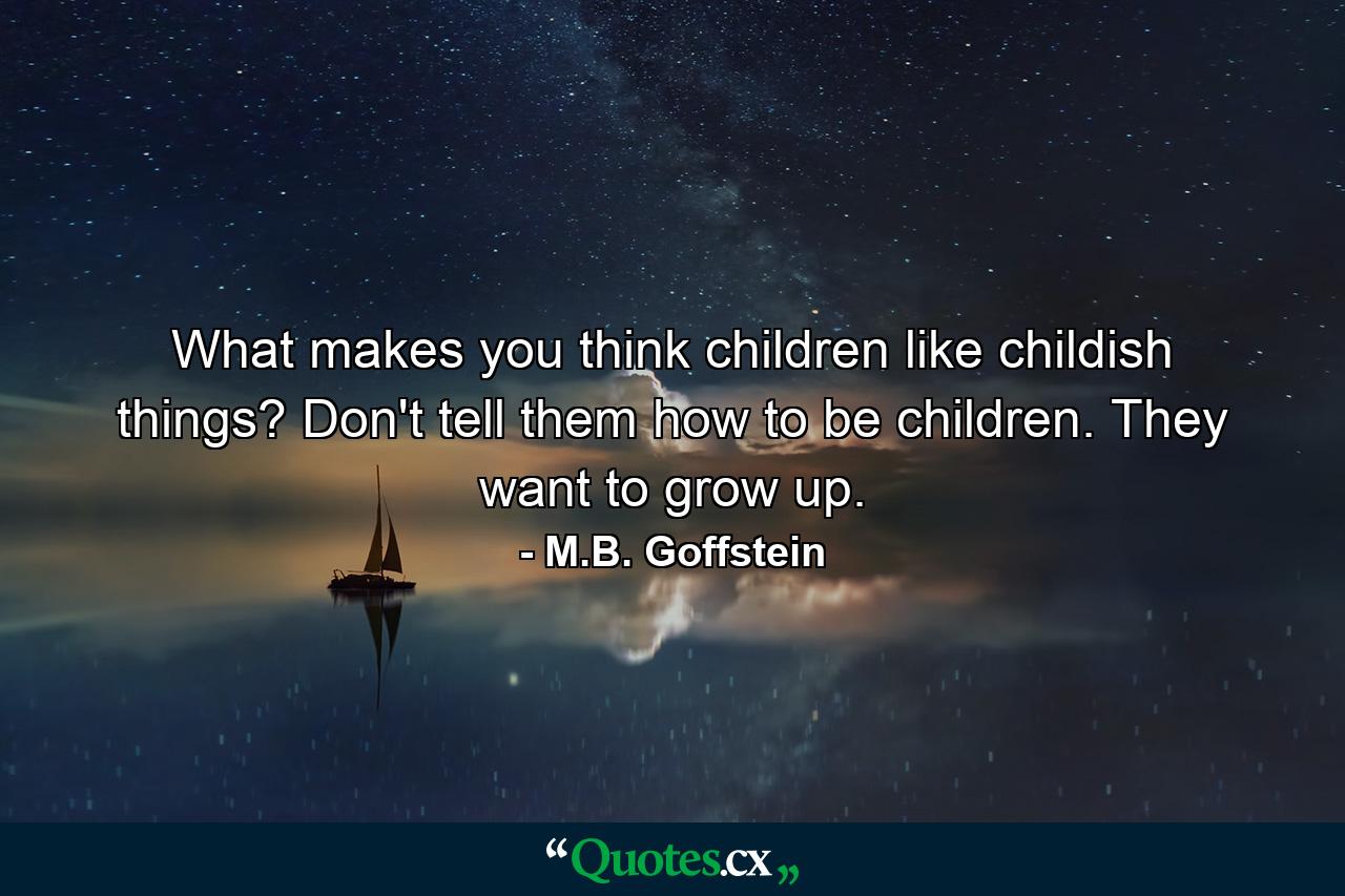 What makes you think children like childish things? Don't tell them how to be children. They want to grow up. - Quote by M.B. Goffstein