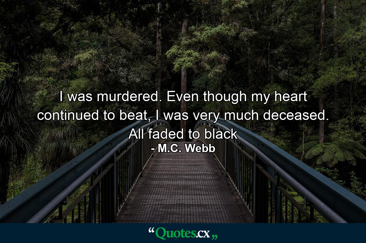 I was murdered. Even though my heart continued to beat, I was very much deceased. All faded to black - Quote by M.C. Webb