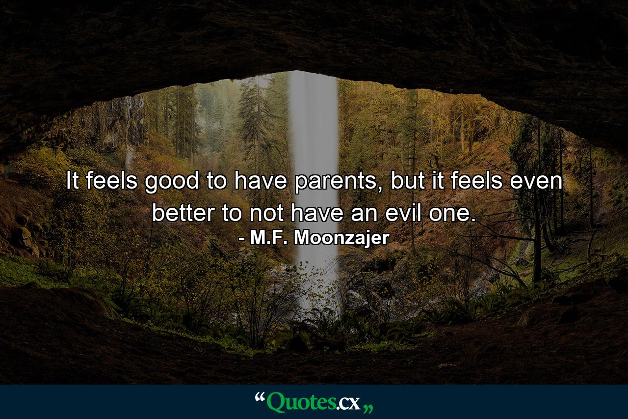 It feels good to have parents, but it feels even better to not have an evil one. - Quote by M.F. Moonzajer