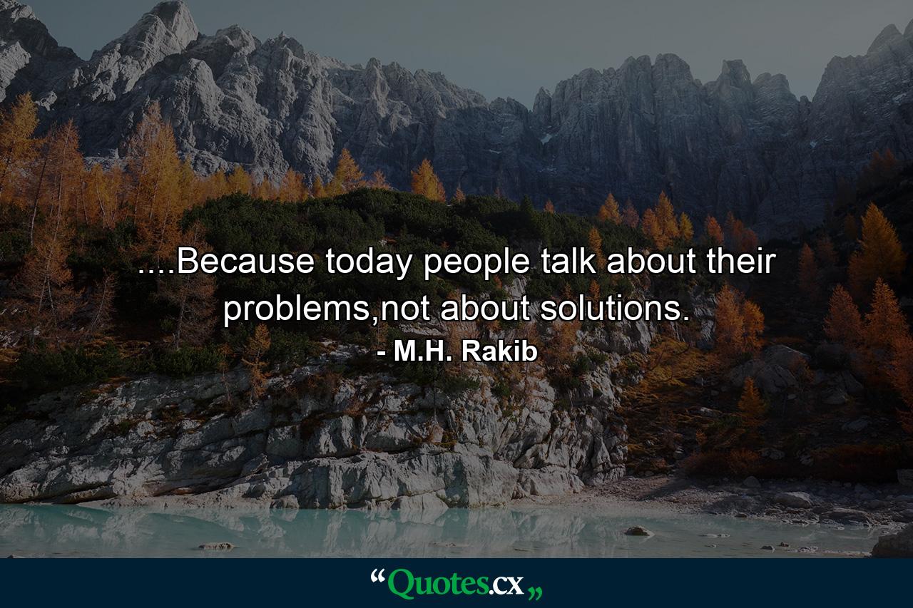 ....Because today people talk about their problems,not about solutions. - Quote by M.H. Rakib