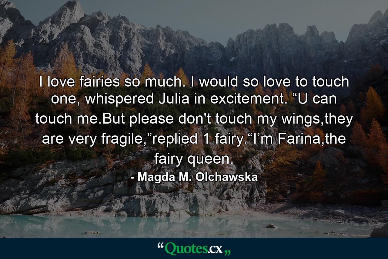 I love fairies so much. I would so love to touch one, whispered Julia in excitement. “U can touch me.But please don't touch my wings,they are very fragile,”replied 1 fairy.“I’m Farina,the fairy queen. - Quote by Magda M. Olchawska