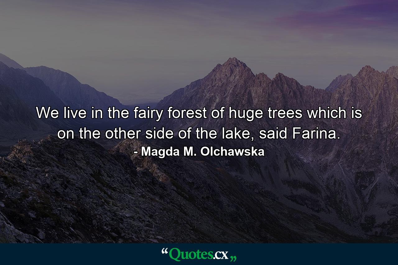 We live in the fairy forest of huge trees which is on the other side of the lake, said Farina. - Quote by Magda M. Olchawska