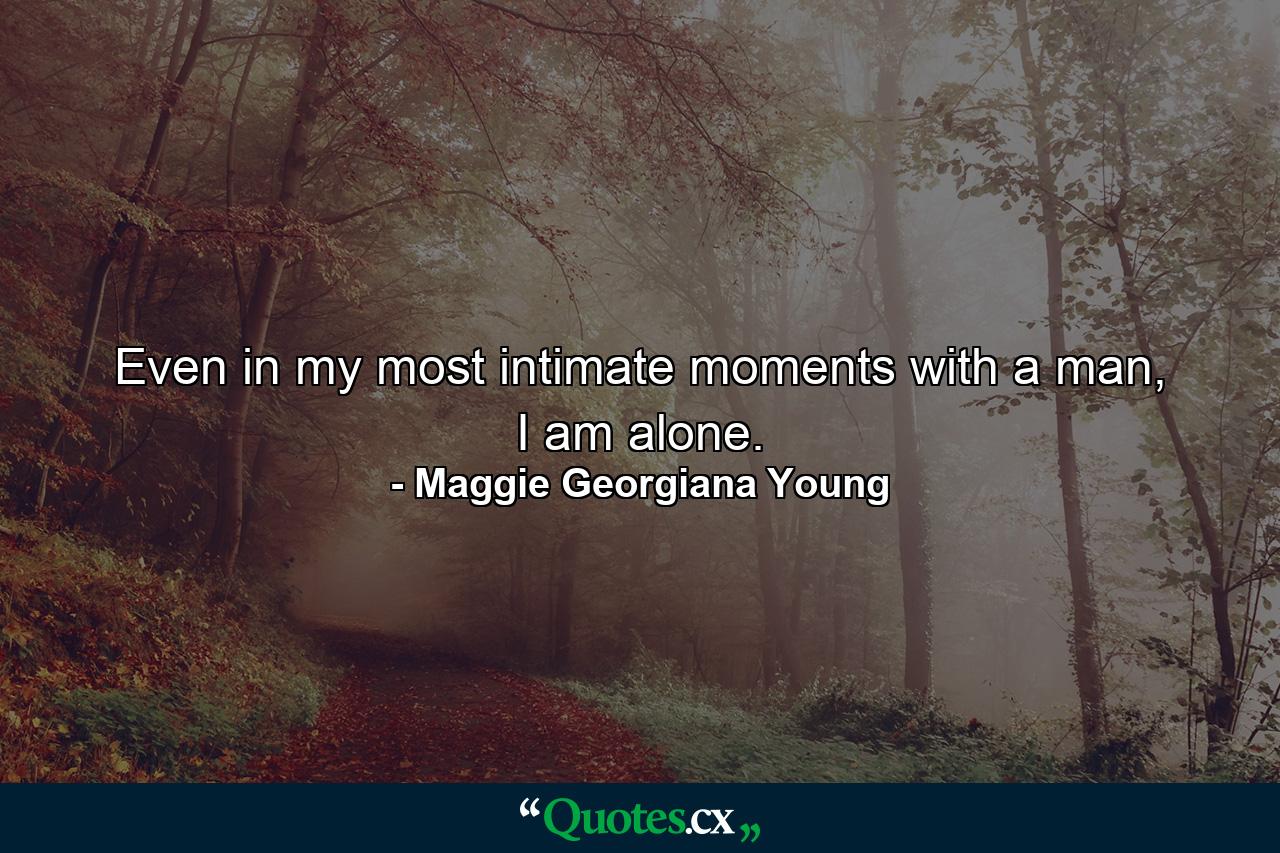 Even in my most intimate moments with a man, I am alone. - Quote by Maggie Georgiana Young