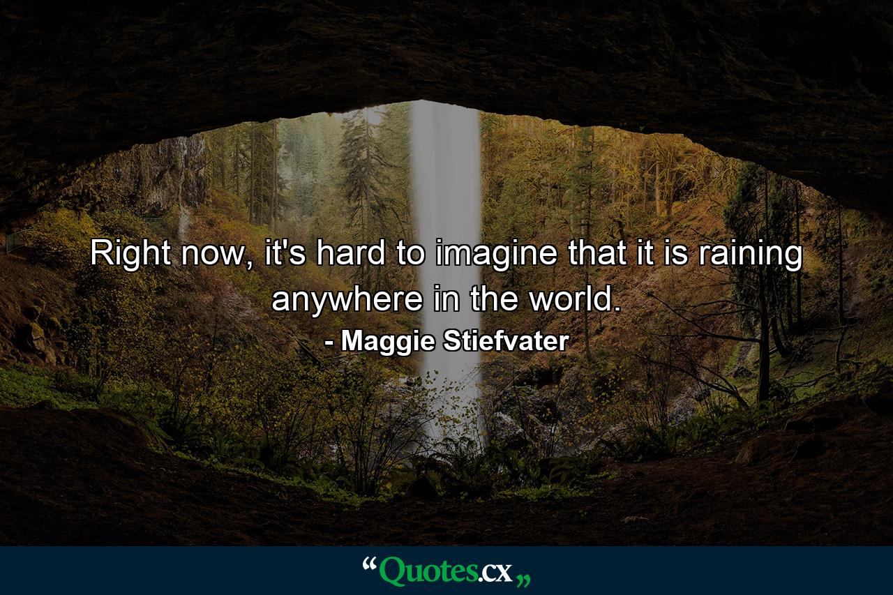 Right now, it's hard to imagine that it is raining anywhere in the world. - Quote by Maggie Stiefvater