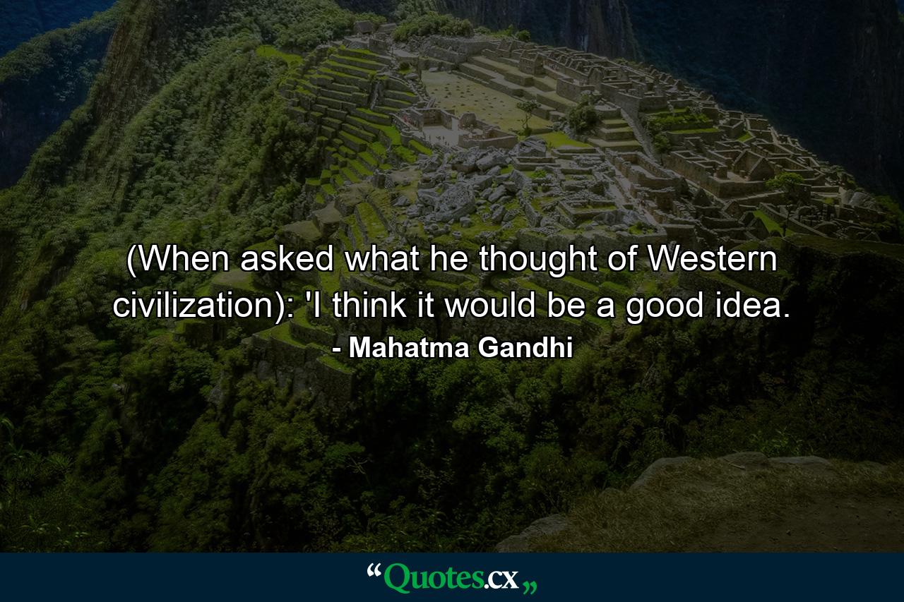 (When asked what he thought of Western civilization): 'I think it would be a good idea. - Quote by Mahatma Gandhi