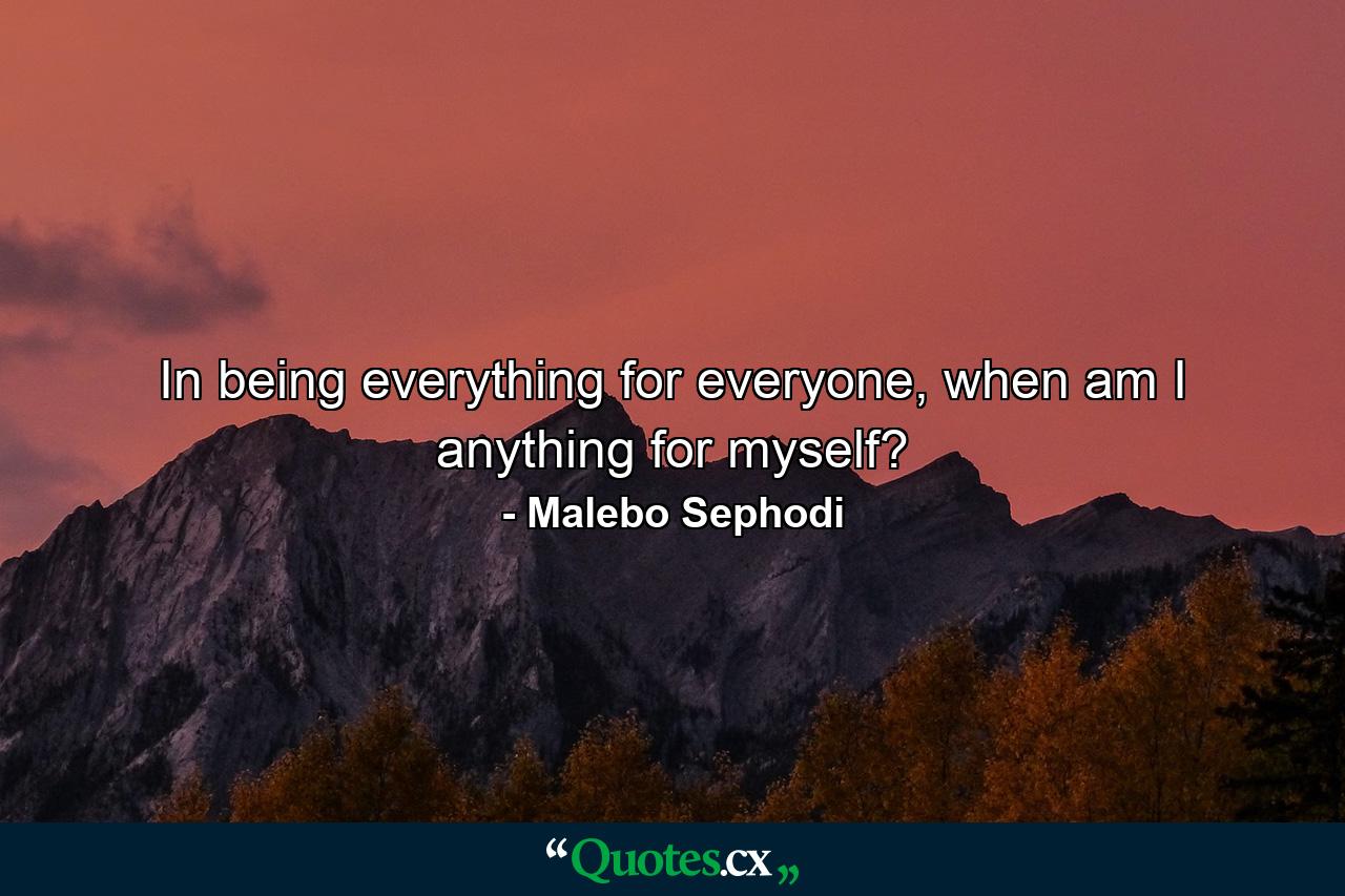 In being everything for everyone, when am I anything for myself? - Quote by Malebo Sephodi