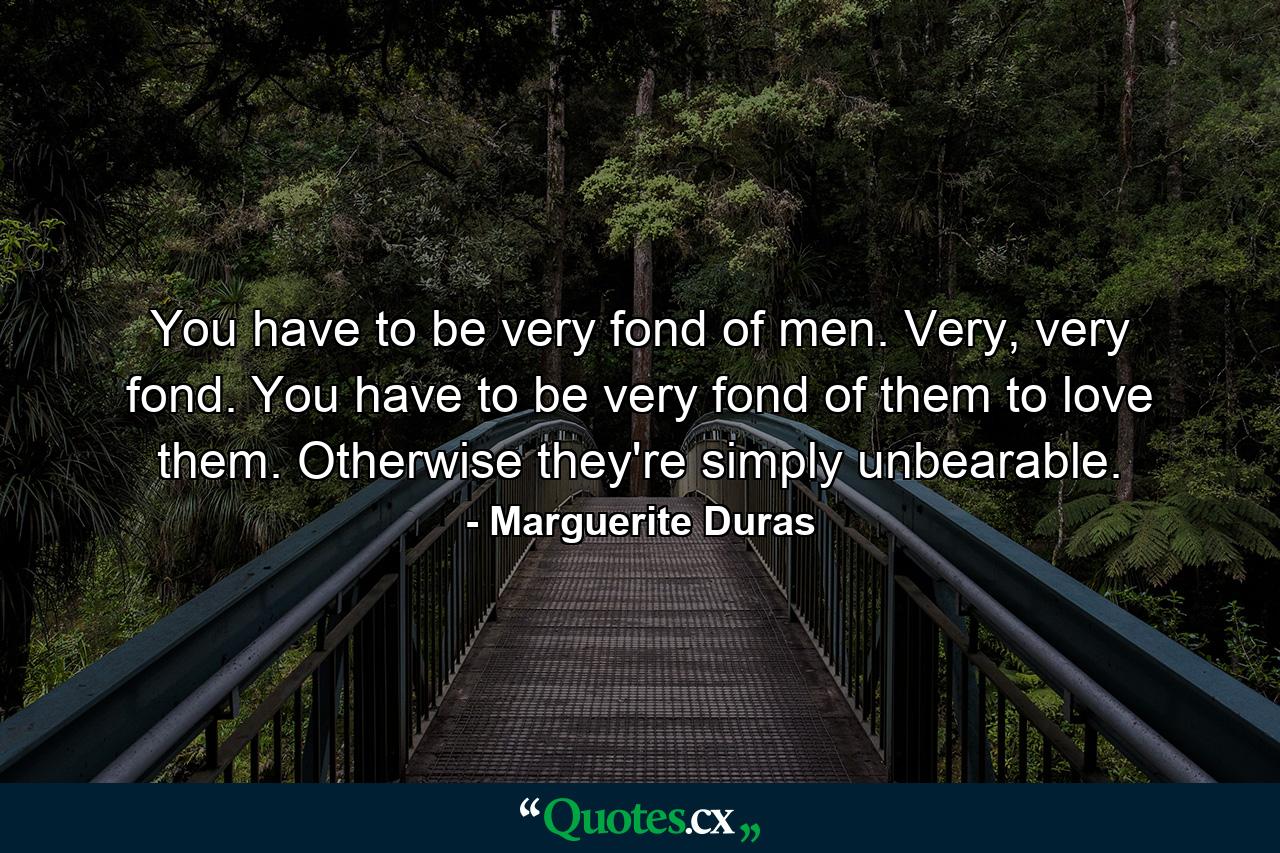 You have to be very fond of men. Very, very fond. You have to be very fond of them to love them. Otherwise they're simply unbearable. - Quote by Marguerite Duras