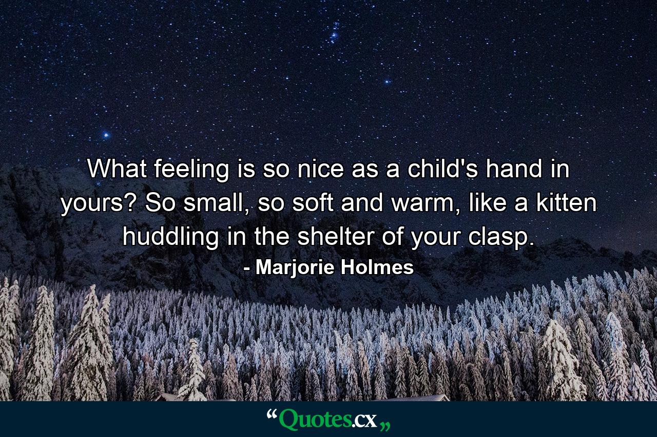 What feeling is so nice as a child's hand in yours? So small, so soft and warm, like a kitten huddling in the shelter of your clasp. - Quote by Marjorie Holmes