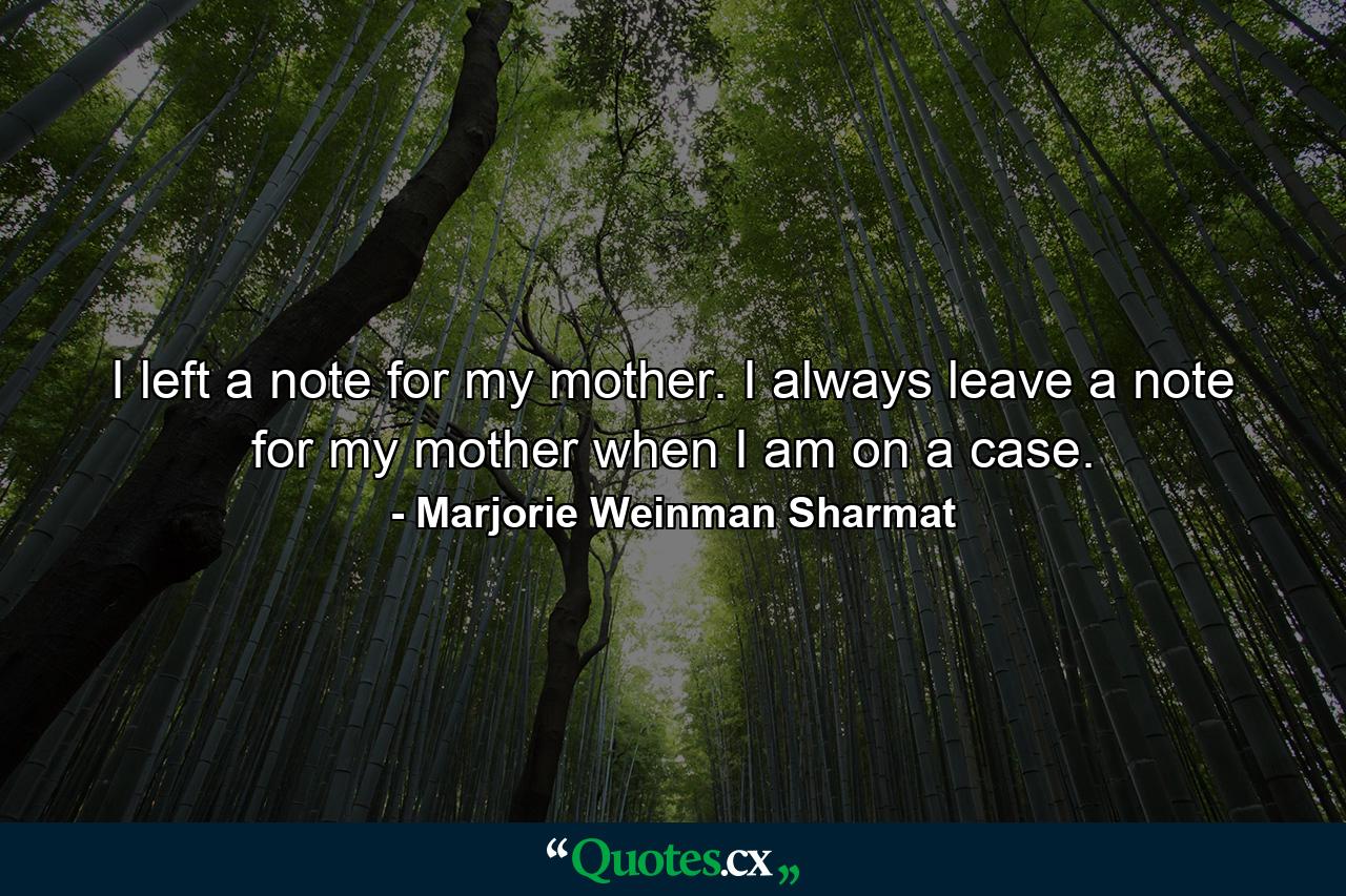 I left a note for my mother. I always leave a note for my mother when I am on a case. - Quote by Marjorie Weinman Sharmat