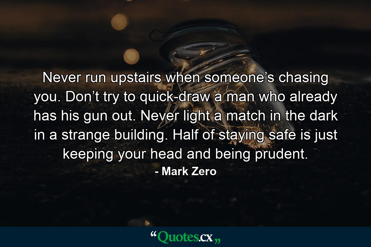 Never run upstairs when someone’s chasing you. Don’t try to quick-draw a man who already has his gun out. Never light a match in the dark in a strange building. Half of staying safe is just keeping your head and being prudent. - Quote by Mark Zero