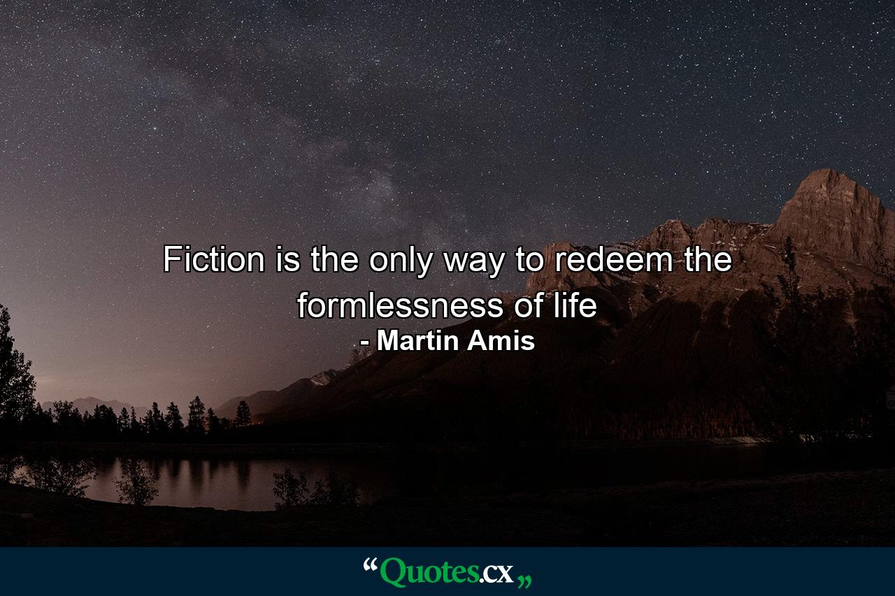 Fiction is the only way to redeem the formlessness of life - Quote by Martin Amis