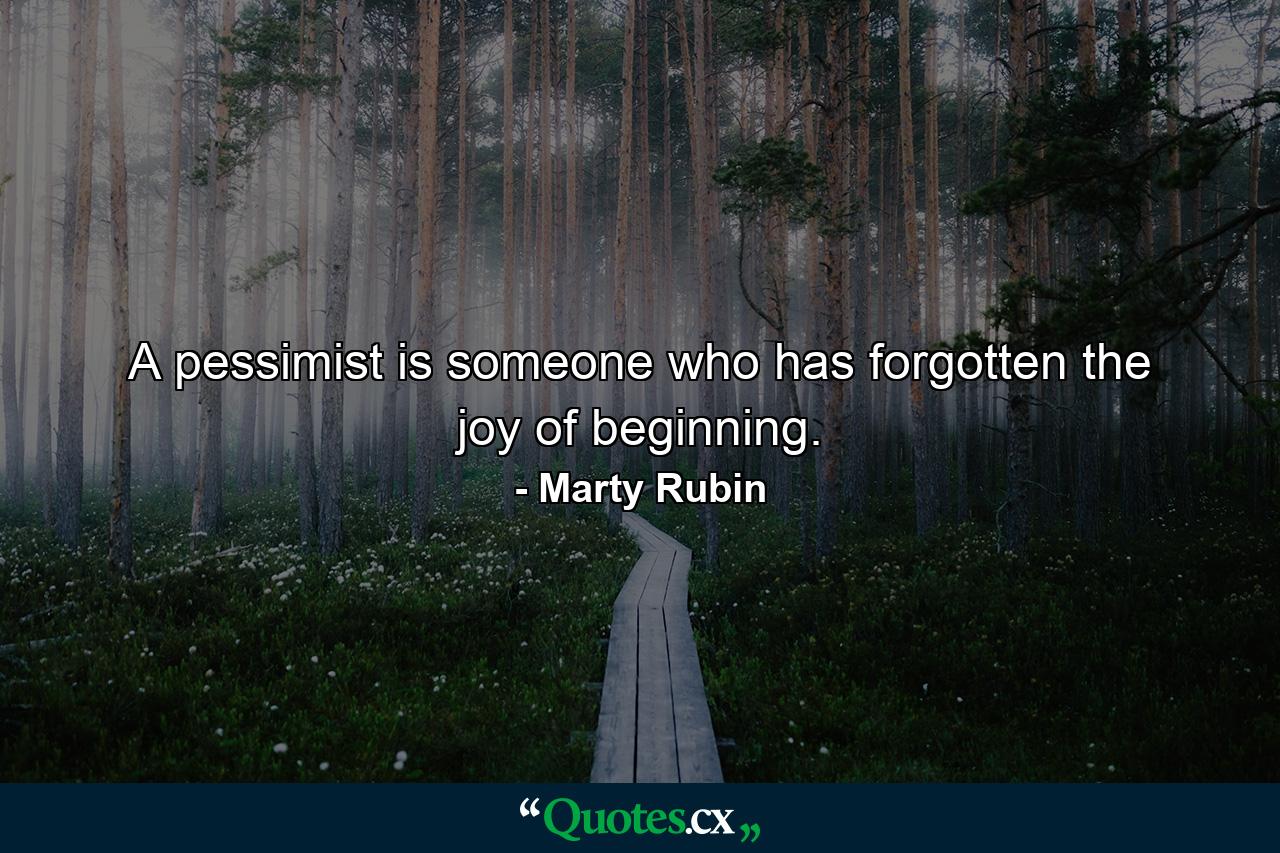 A pessimist is someone who has forgotten the joy of beginning. - Quote by Marty Rubin