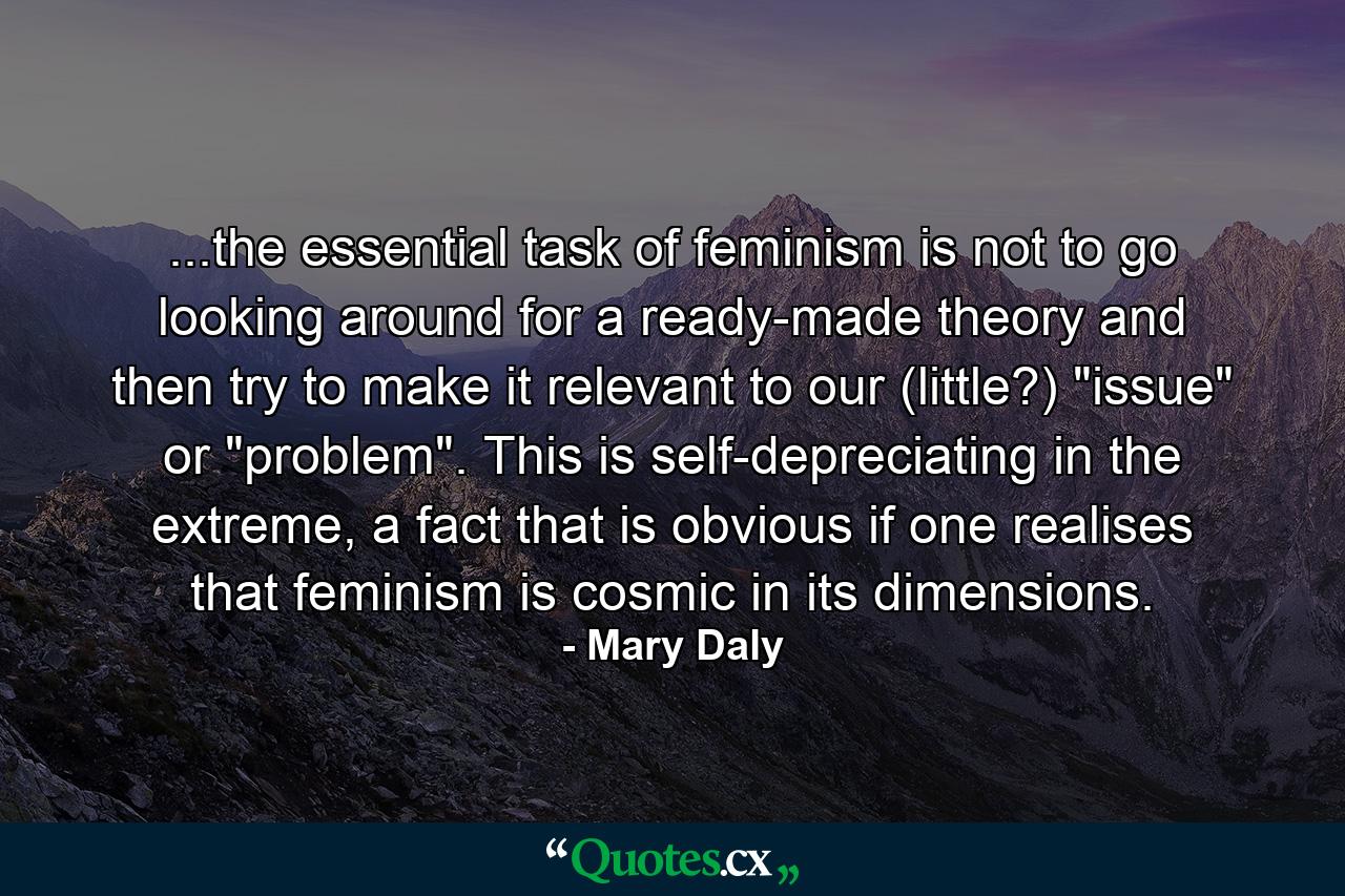 ...the essential task of feminism is not to go looking around for a ready-made theory and then try to make it relevant to our (little?) 