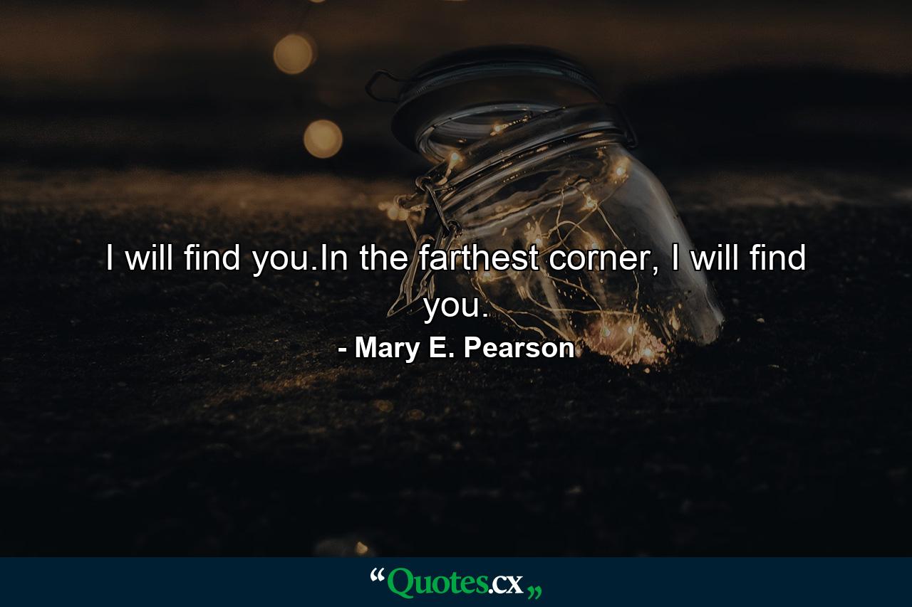 I will find you.In the farthest corner, I will find you. - Quote by Mary E. Pearson