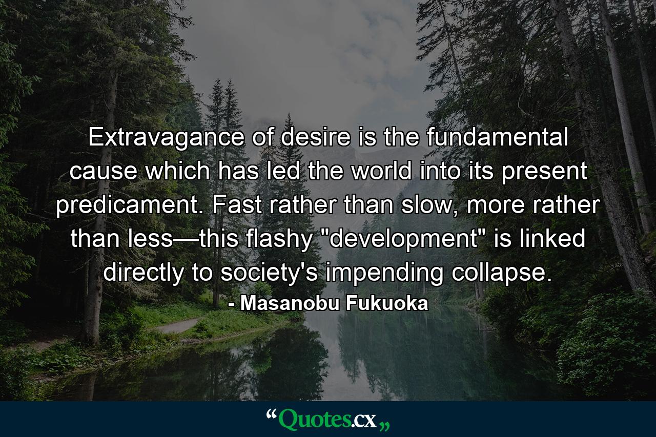 Extravagance of desire is the fundamental cause which has led the world into its present predicament. Fast rather than slow, more rather than less—this flashy 