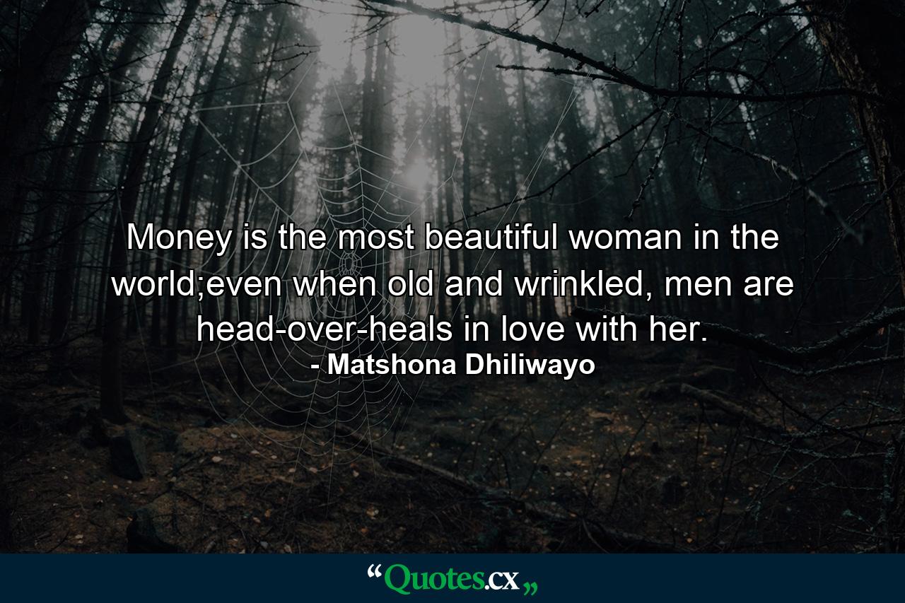 Money is the most beautiful woman in the world;even when old and wrinkled, men are head-over-heals in love with her. - Quote by Matshona Dhiliwayo