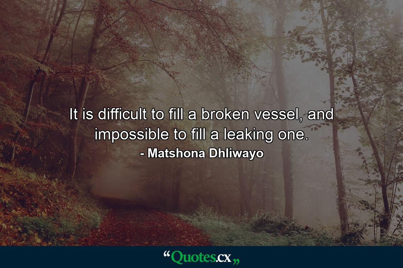 It is difficult to fill a broken vessel, and impossible to fill a leaking one. - Quote by Matshona Dhliwayo