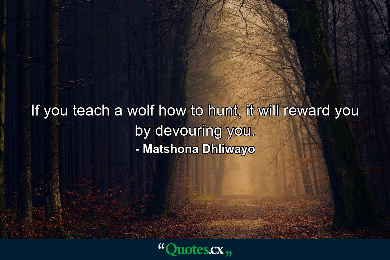 If you teach a wolf how to hunt, it will reward you by devouring you. - Quote by Matshona Dhliwayo