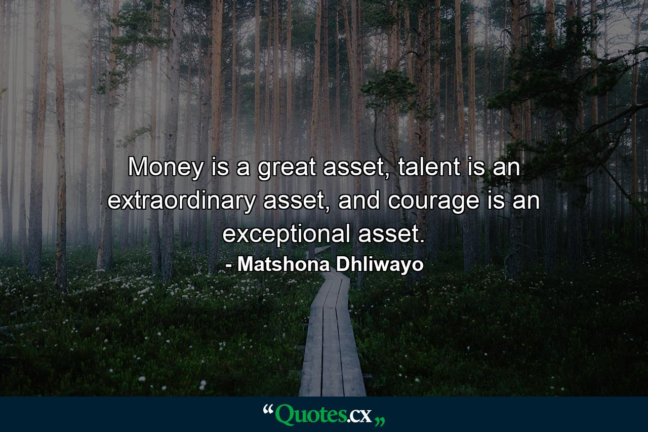 Money is a great asset, talent is an extraordinary asset, and courage is an exceptional asset. - Quote by Matshona Dhliwayo