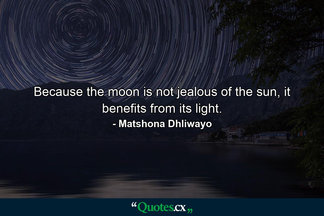 Because the moon is not jealous of the sun, it benefits from its light. - Quote by Matshona Dhliwayo