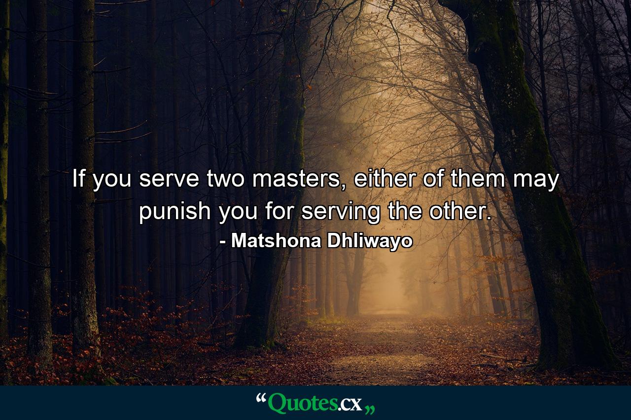 If you serve two masters, either of them may punish you for serving the other. - Quote by Matshona Dhliwayo