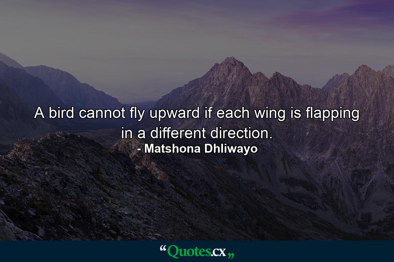 A bird cannot fly upward if each wing is flapping in a different direction. - Quote by Matshona Dhliwayo