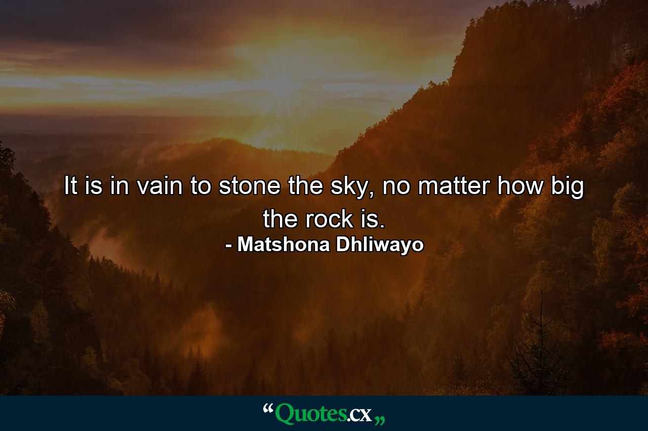 It is in vain to stone the sky, no matter how big the rock is. - Quote by Matshona Dhliwayo