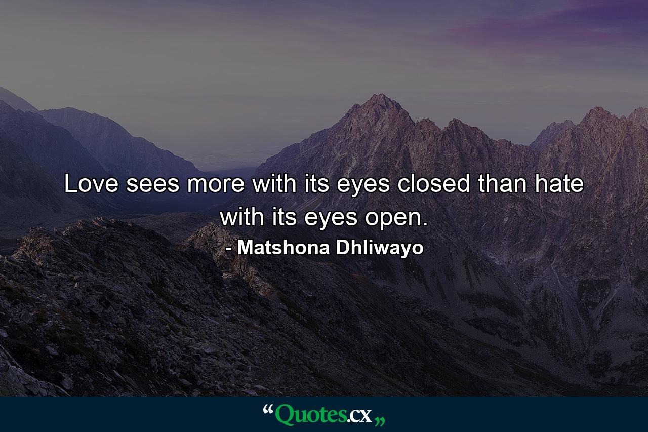 Love sees more with its eyes closed than hate with its eyes open. - Quote by Matshona Dhliwayo