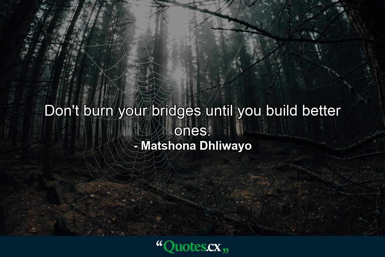 Don't burn your bridges until you build better ones. - Quote by Matshona Dhliwayo