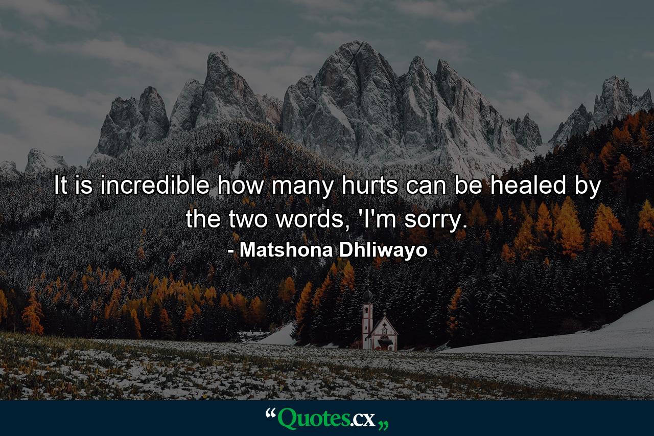 It is incredible how many hurts can be healed by the two words, 'I'm sorry. - Quote by Matshona Dhliwayo