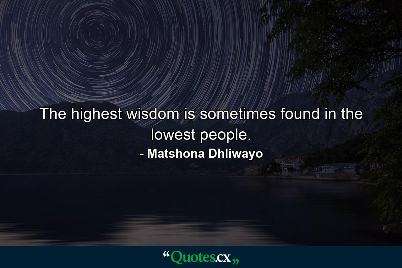 The highest wisdom is sometimes found in the lowest people. - Quote by Matshona Dhliwayo