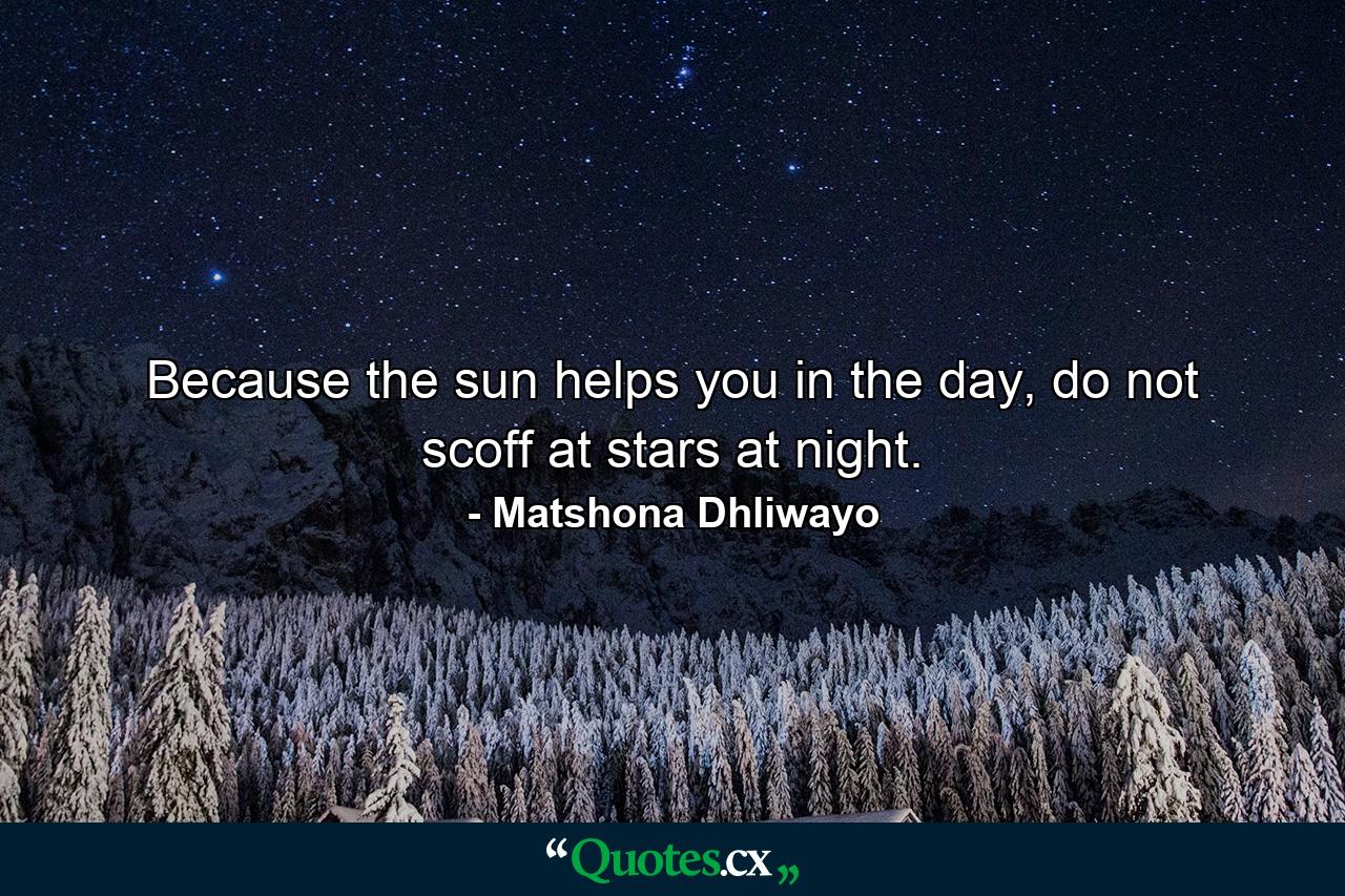 Because the sun helps you in the day, do not scoff at stars at night. - Quote by Matshona Dhliwayo