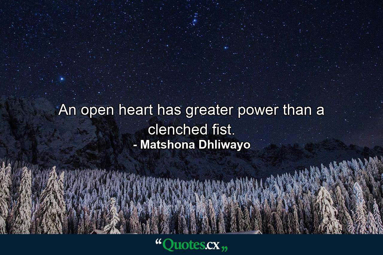 An open heart has greater power than a clenched fist. - Quote by Matshona Dhliwayo