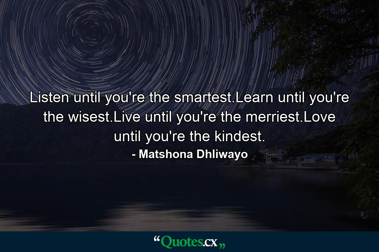 Listen until you're the smartest.Learn until you're the wisest.Live until you're the merriest.Love until you're the kindest. - Quote by Matshona Dhliwayo