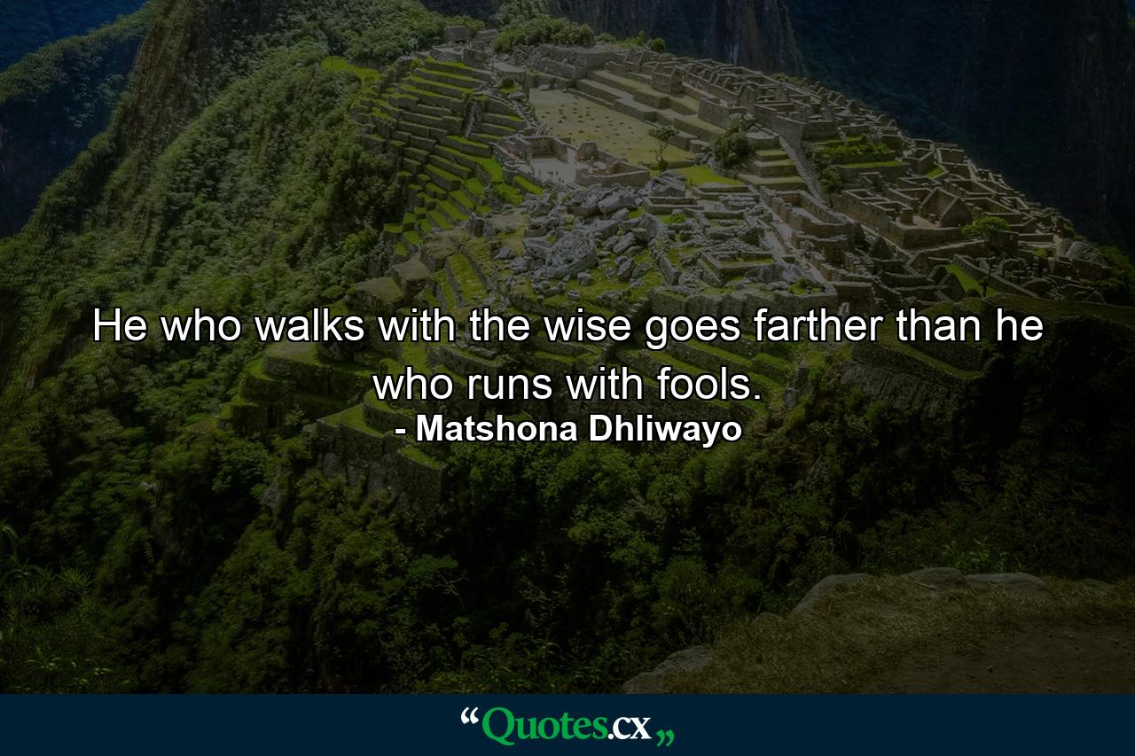 He who walks with the wise goes farther than he who runs with fools. - Quote by Matshona Dhliwayo