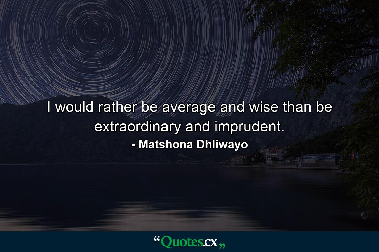 I would rather be average and wise than be extraordinary and imprudent. - Quote by Matshona Dhliwayo