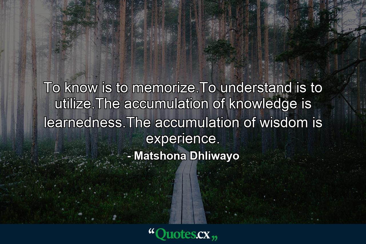 To know is to memorize.To understand is to utilize.The accumulation of knowledge is learnedness.The accumulation of wisdom is experience. - Quote by Matshona Dhliwayo