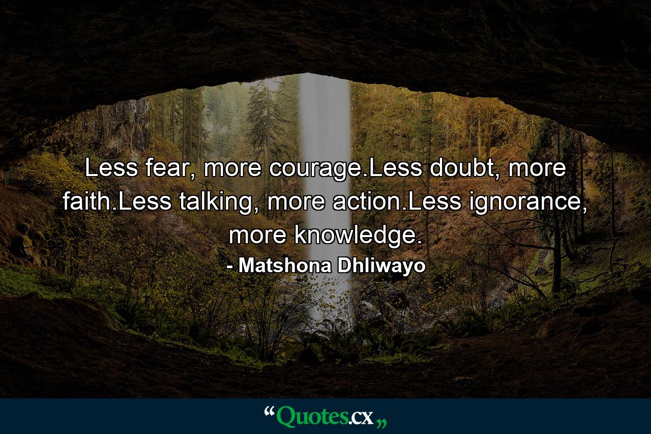 Less fear, more courage.Less doubt, more faith.Less talking, more action.Less ignorance, more knowledge. - Quote by Matshona Dhliwayo