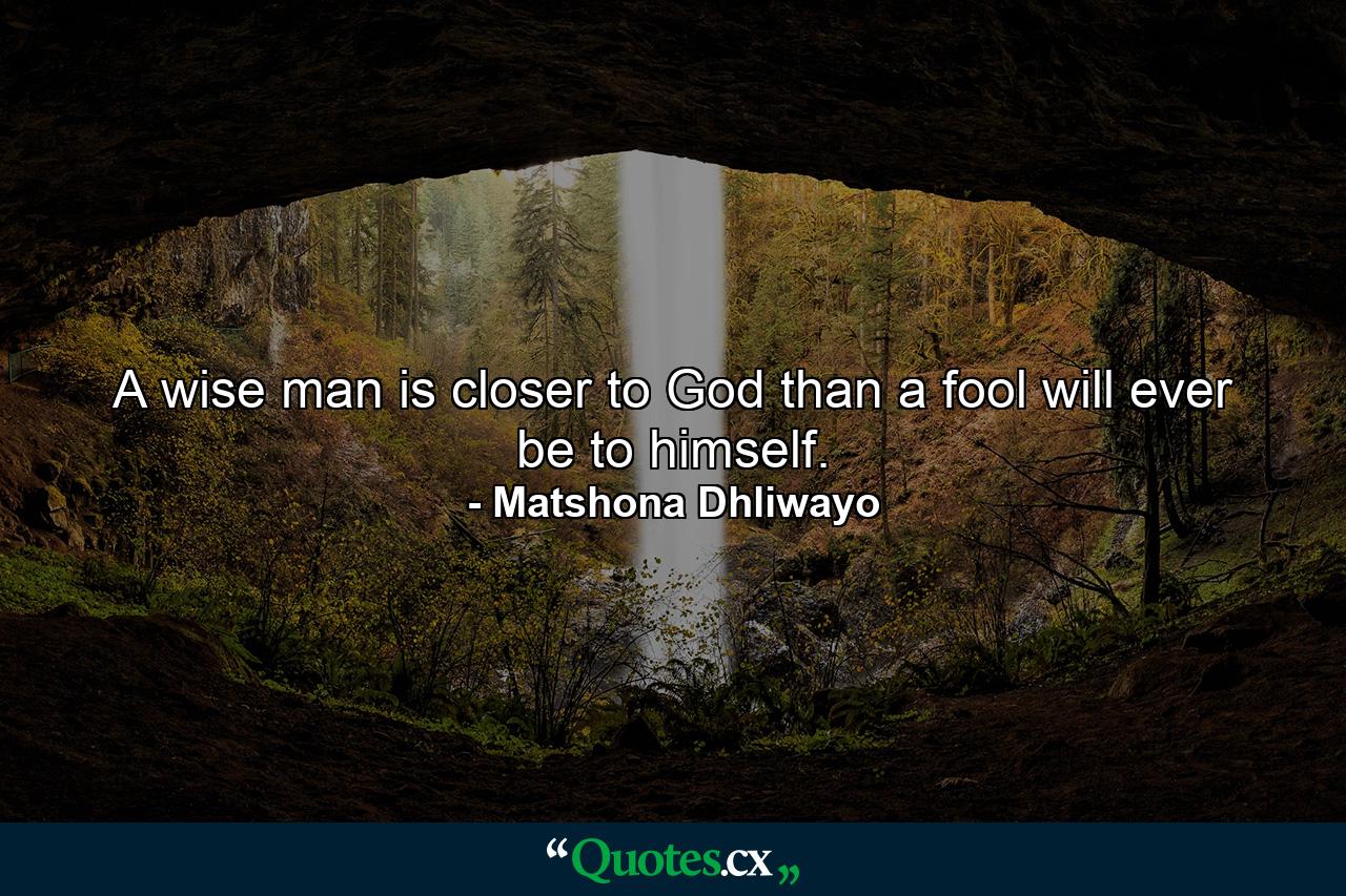 A wise man is closer to God than a fool will ever be to himself. - Quote by Matshona Dhliwayo