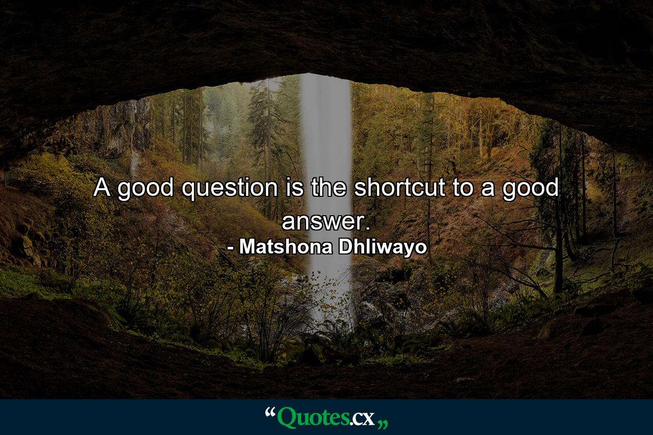 A good question is the shortcut to a good answer. - Quote by Matshona Dhliwayo