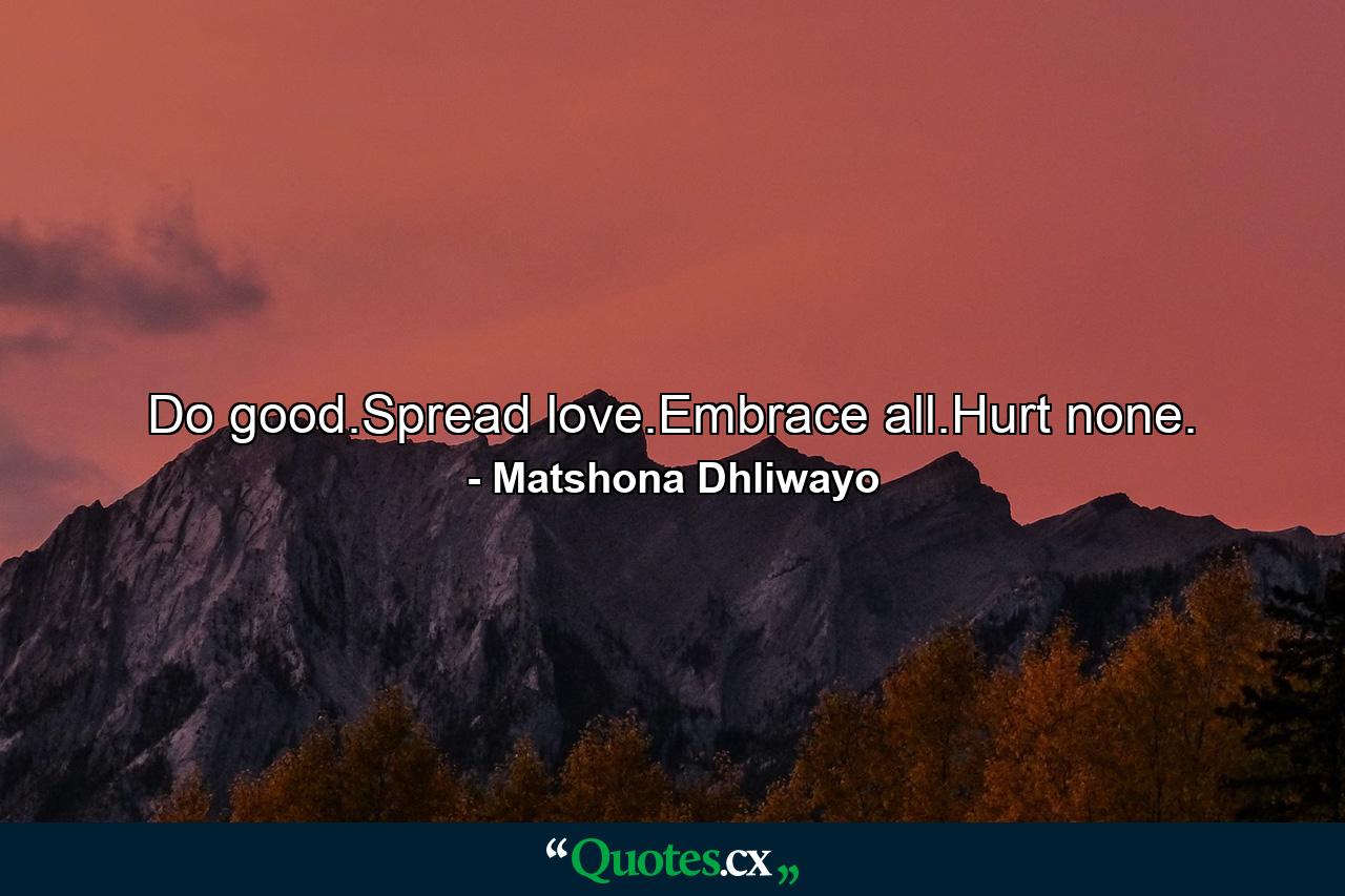 Do good.Spread love.Embrace all.Hurt none. - Quote by Matshona Dhliwayo