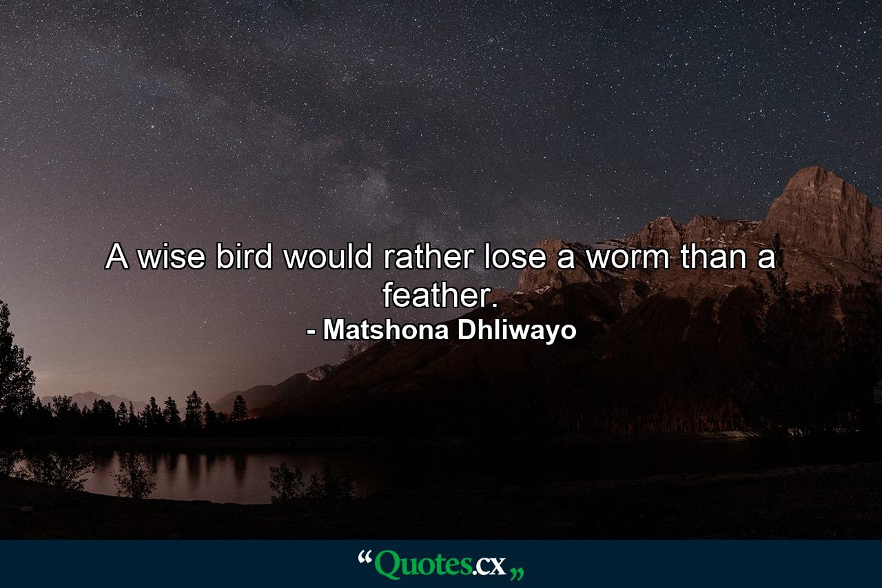 A wise bird would rather lose a worm than a feather. - Quote by Matshona Dhliwayo