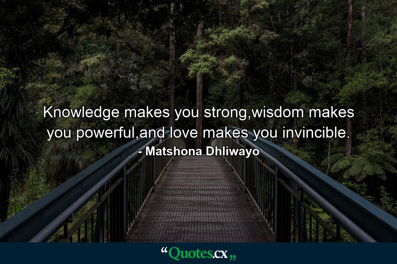 Knowledge makes you strong,wisdom makes you powerful,and love makes you invincible. - Quote by Matshona Dhliwayo