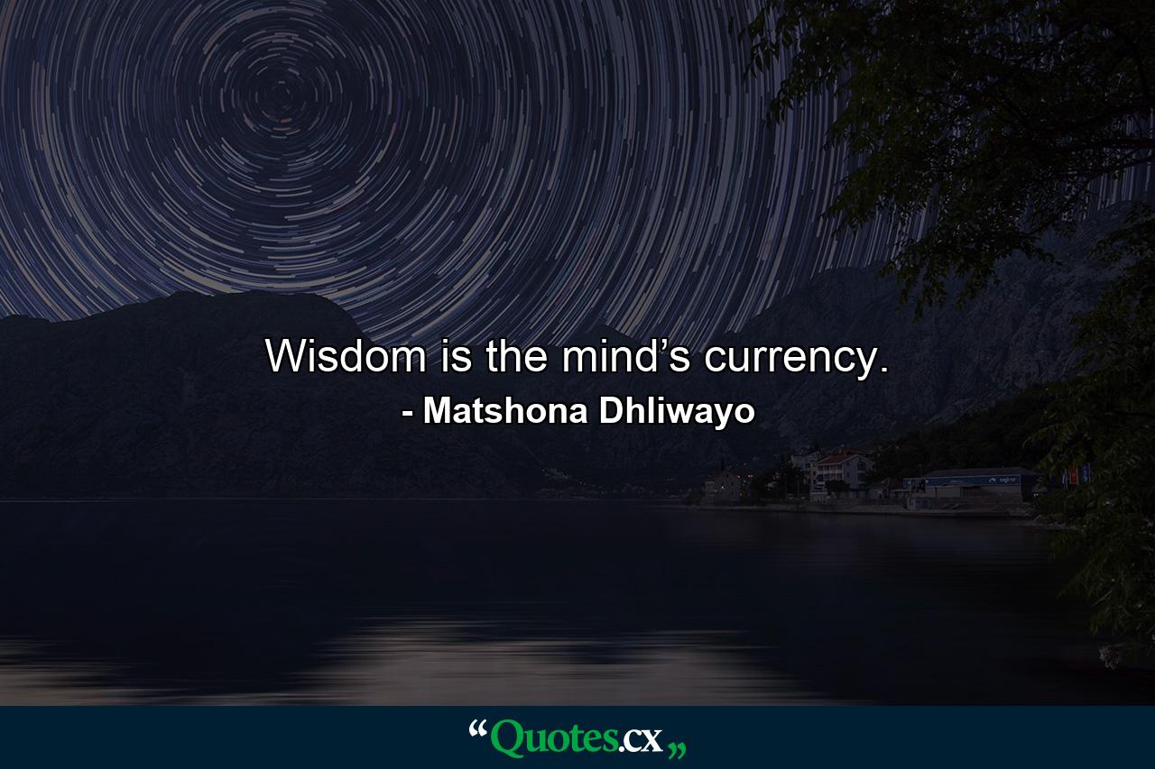 Wisdom is the mind’s currency. - Quote by Matshona Dhliwayo