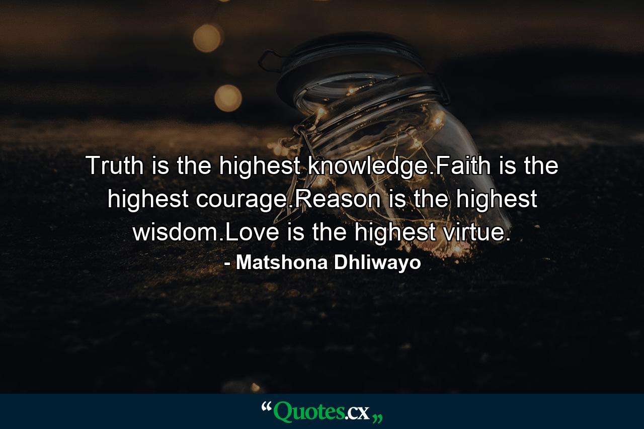 Truth is the highest knowledge.Faith is the highest courage.Reason is the highest wisdom.Love is the highest virtue. - Quote by Matshona Dhliwayo